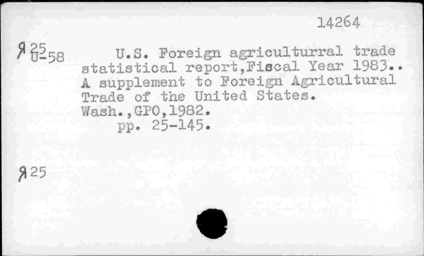 ﻿14264
^§-58
U.S. Foreign agricultural trade statistical report,Fiscal Year 1983.» A supplement to Foreign Agricultural Trade of the United States.
Wash.,GPO,1982.
pp. 25-145»
325